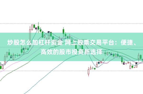 炒股怎么加杠杆资金 网上股票交易平台：便捷、高效的股市投资新选择