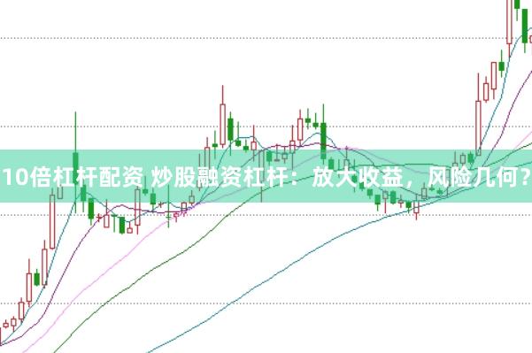 10倍杠杆配资 炒股融资杠杆：放大收益，风险几何？