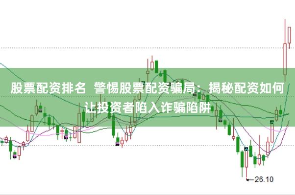 股票配资排名  警惕股票配资骗局：揭秘配资如何让投资者陷入诈骗陷阱
