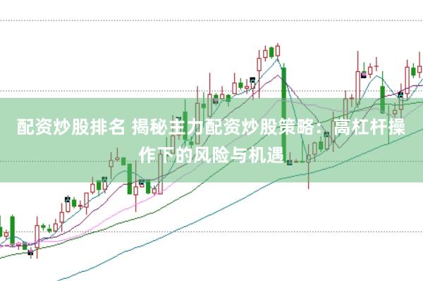 配资炒股排名 揭秘主力配资炒股策略：高杠杆操作下的风险与机遇