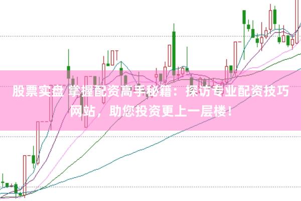 股票实盘 掌握配资高手秘籍：探访专业配资技巧网站，助您投资更上一层楼！