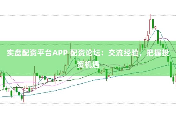 实盘配资平台APP 配资论坛：交流经验，把握投资机遇