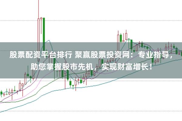 股票配资平台排行 聚赢股票投资网：专业指导，助您掌握股市先机，实现财富增长！