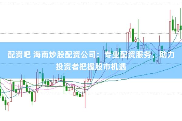 配资吧 海南炒股配资公司：专业配资服务，助力投资者把握股市机遇