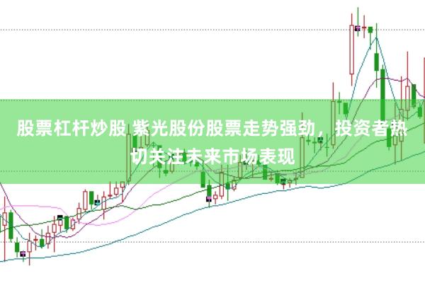 股票杠杆炒股 紫光股份股票走势强劲，投资者热切关注未来市场表现