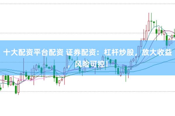 十大配资平台配资 证券配资：杠杆炒股，放大收益，风险可控！
