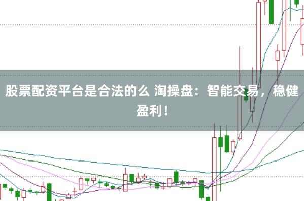 股票配资平台是合法的么 淘操盘：智能交易，稳健盈利！