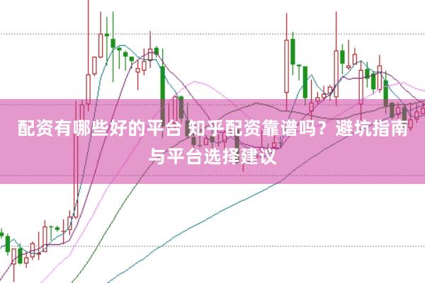 配资有哪些好的平台 知乎配资靠谱吗？避坑指南与平台选择建议