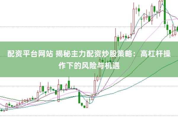 配资平台网站 揭秘主力配资炒股策略：高杠杆操作下的风险与机遇