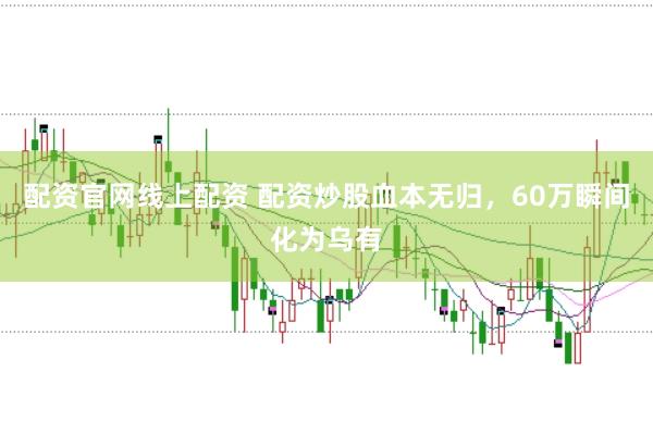 配资官网线上配资 配资炒股血本无归，60万瞬间化为乌有