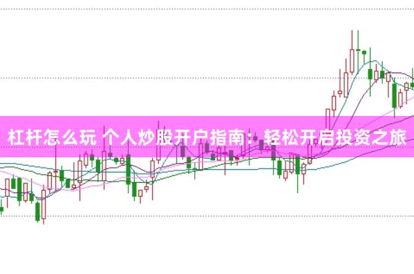 杠杆怎么玩 个人炒股开户指南：轻松开启投资之旅