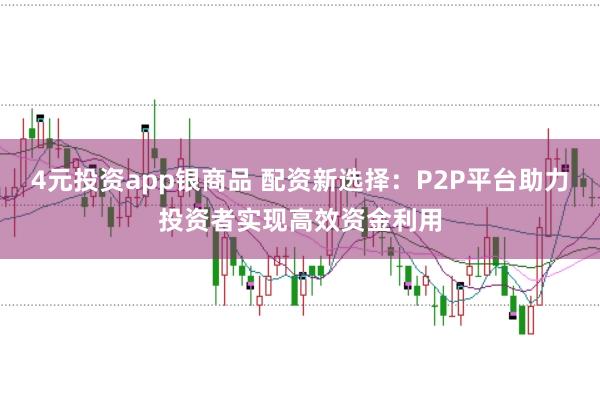 4元投资app银商品 配资新选择：P2P平台助力投资者实现高效资金利用