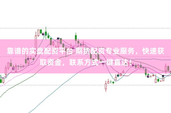 靠谱的实盘配资平台 期货配资专业服务，快速获取资金，联系方式一键直达！