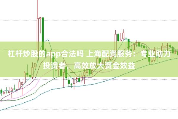 杠杆炒股的app合法吗 上海配资服务：专业助力投资者，高效放大资金效益