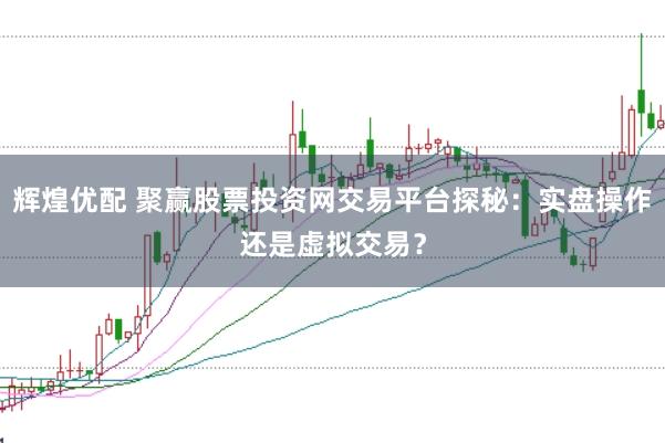 辉煌优配 聚赢股票投资网交易平台探秘：实盘操作还是虚拟交易？