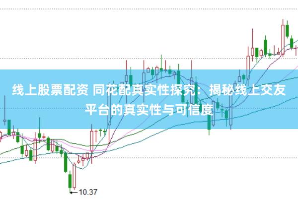 线上股票配资 同花配真实性探究：揭秘线上交友平台的真实性与可信度