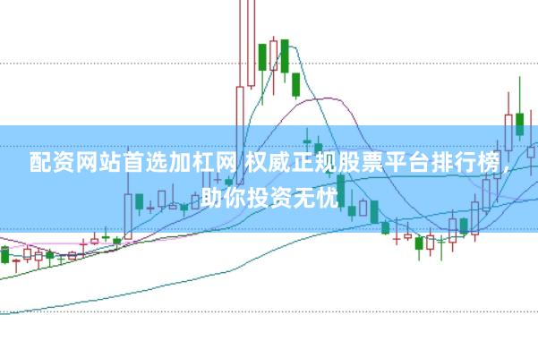 配资网站首选加杠网 权威正规股票平台排行榜，助你投资无忧