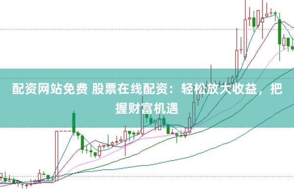 配资网站免费 股票在线配资：轻松放大收益，把握财富机遇