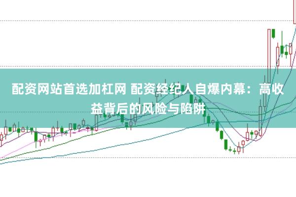 配资网站首选加杠网 配资经纪人自爆内幕：高收益背后的风险与陷阱