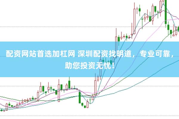 配资网站首选加杠网 深圳配资找明道，专业可靠，助您投资无忧！