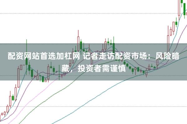 配资网站首选加杠网 记者走访配资市场：风险暗藏，投资者需谨慎