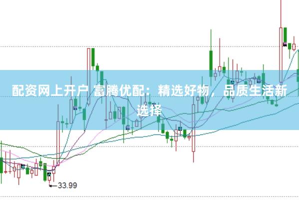 配资网上开户 富腾优配：精选好物，品质生活新选择