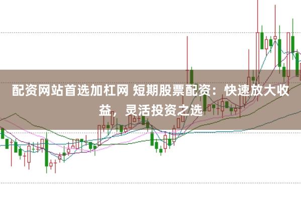 配资网站首选加杠网 短期股票配资：快速放大收益，灵活投资之选