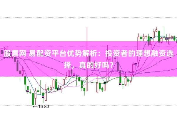 股票网 易配资平台优势解析：投资者的理想融资选择，真的好吗？