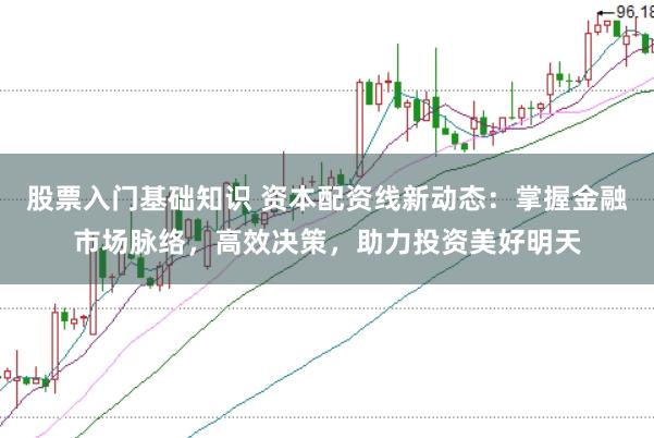 股票入门基础知识 资本配资线新动态：掌握金融市场脉络，高效决策，助力投资美好明天
