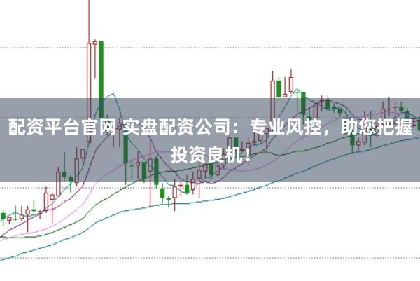 配资平台官网 实盘配资公司：专业风控，助您把握投资良机！