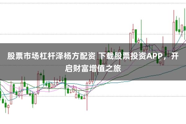 股票市场杠杆泽杨方配资 下载股票投资APP，开启财富增值之旅