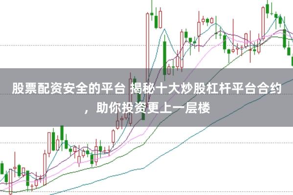 股票配资安全的平台 揭秘十大炒股杠杆平台合约，助你投资更上一层楼