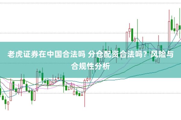 老虎证券在中国合法吗 分仓配资合法吗？风险与合规性分析