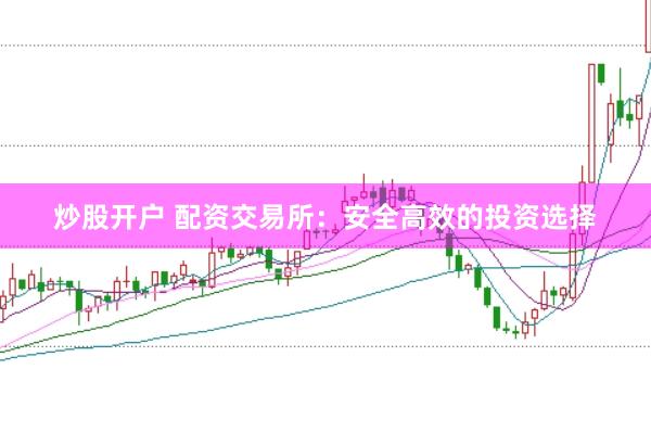 炒股开户 配资交易所：安全高效的投资选择