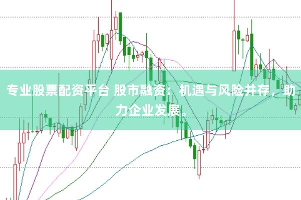 专业股票配资平台 股市融资：机遇与风险并存，助力企业发展。
