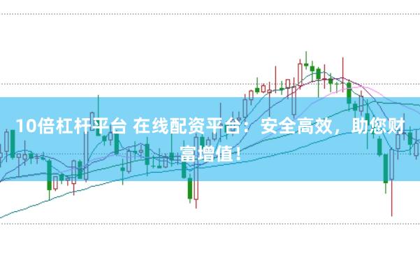10倍杠杆平台 在线配资平台：安全高效，助您财富增值！