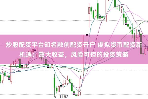 炒股配资平台知名融创配资开户 虚拟货币配资新机遇：放大收益，风险可控的投资策略