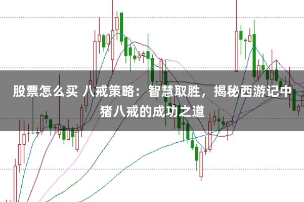 股票怎么买 八戒策略：智慧取胜，揭秘西游记中猪八戒的成功之道