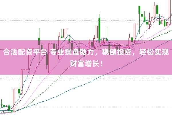 合法配资平台 专业操盘助力，稳健投资，轻松实现财富增长！