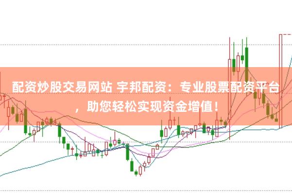 配资炒股交易网站 宇邦配资：专业股票配资平台，助您轻松实现资金增值！