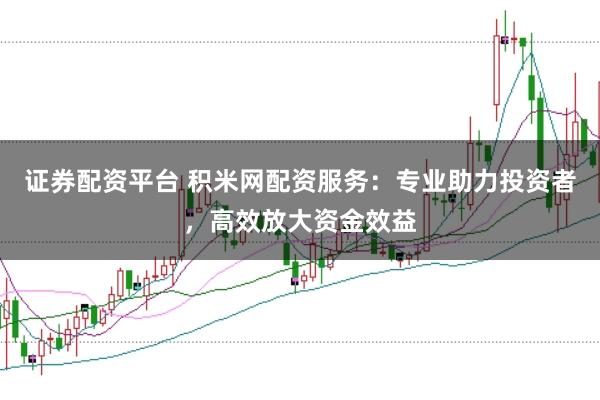 证券配资平台 积米网配资服务：专业助力投资者，高效放大资金效益