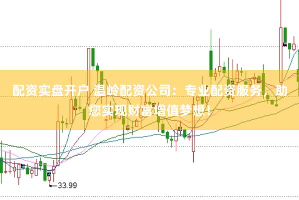 配资实盘开户 温岭配资公司：专业配资服务，助您实现财富增值梦想！