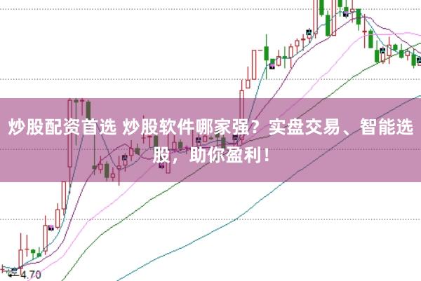 炒股配资首选 炒股软件哪家强？实盘交易、智能选股，助你盈利！