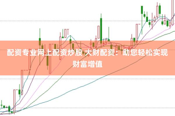 配资专业网上配资炒股 大财配资：助您轻松实现财富增值