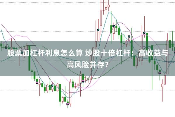 股票加杠杆利息怎么算 炒股十倍杠杆：高收益与高风险并存？