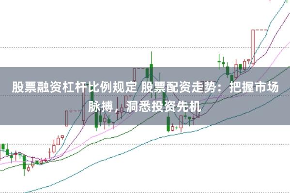 股票融资杠杆比例规定 股票配资走势：把握市场脉搏，洞悉投资先机
