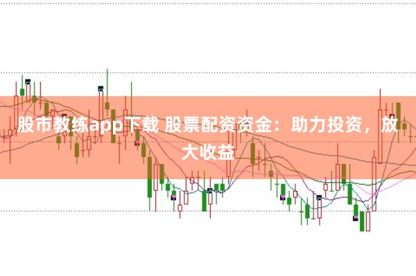 股市教练app下载 股票配资资金：助力投资，放大收益
