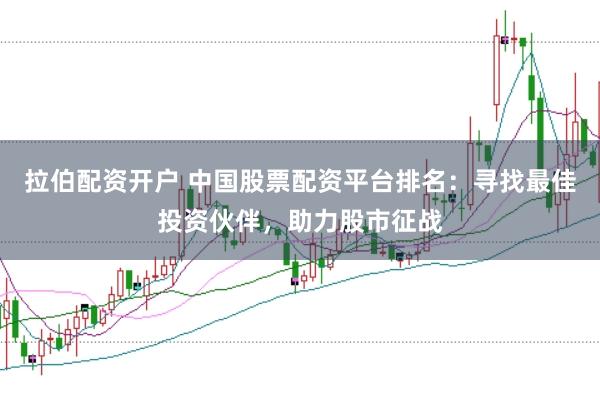 拉伯配资开户 中国股票配资平台排名：寻找最佳投资伙伴，助力股市征战