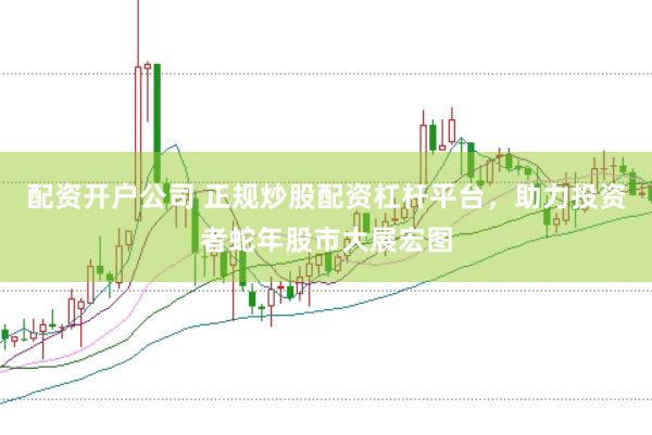 配资开户公司 正规炒股配资杠杆平台，助力投资者蛇年股市大展宏图