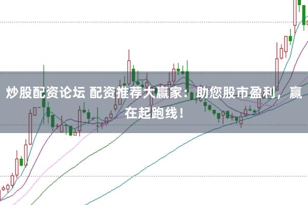 炒股配资论坛 配资推荐大赢家：助您股市盈利，赢在起跑线！